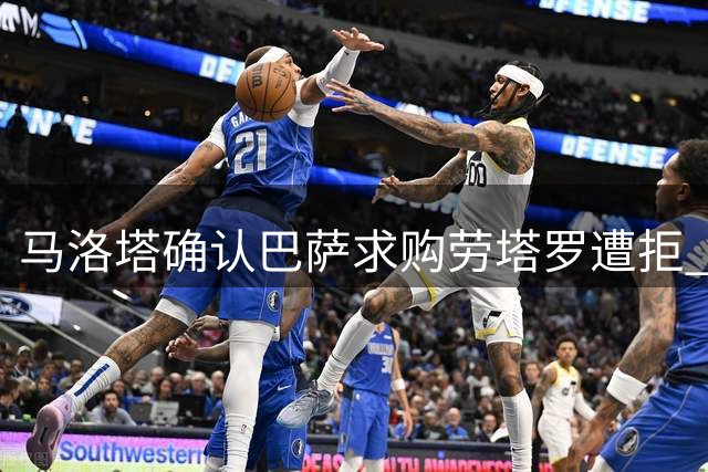 马洛塔确认巴萨求购劳塔罗遭拒 期待核心长期留队